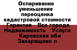 Оспаривание (уменьшение) переоценка кадастровой стоимости. Гарантия - Все города Недвижимость » Услуги   . Кировская обл.,Захарищево п.